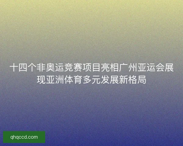 十四个非奥运竞赛项目亮相广州亚运会展现亚洲体育多元发展新格局