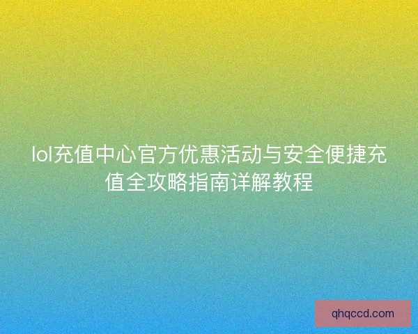 lol充值中心官方优惠活动与安全便捷充值全攻略指南详解教程