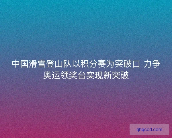 中国滑雪登山队以积分赛为突破口 力争奥运领奖台实现新突破