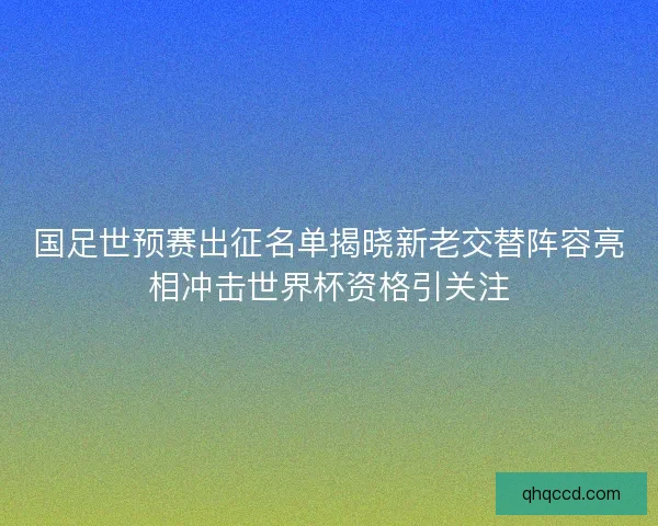 国足世预赛出征名单揭晓新老交替阵容亮相冲击世界杯资格引关注